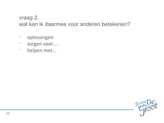vraag 2.
wat kan ik daarmee voor anderen betekenen?
• oplossingen
• zorgen voor….
• helpen met…
45
 
