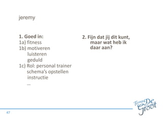 jeremy
1. Goed in:
1a) fitness
1b) motiveren
luisteren
geduld
1c) Rol: personal trainer
schema’s opstellen
instructie
…
47
2. Fijn dat jij dit kunt,
maar wat heb ik
daar aan?
 