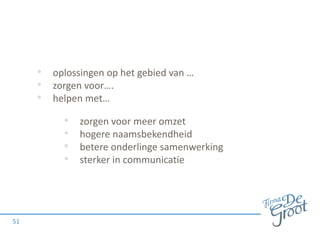 • oplossingen op het gebied van …
• zorgen voor….
• helpen met…
51
• zorgen voor meer omzet
• hogere naamsbekendheid
• betere onderlinge samenwerking
• sterker in communicatie
 