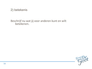2) betekenis
Beschrijf nu wat jij voor anderen kunt en wilt
betekenen.
54
 