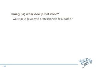 vraag 3a) waar doe je het voor?
56
wat zijn je gewenste professionele resultaten?
 