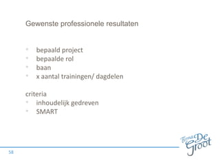 Gewenste professionele resultaten
• bepaald project
• bepaalde rol
• baan
• x aantal trainingen/ dagdelen
criteria
• inhoudelijk gedreven
• SMART
58
 