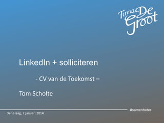 LinkedIn + solliciteren
- CV van de Toekomst –
Tom Scholte
Den Haag, 7 januari 2014

#samenbeter

 