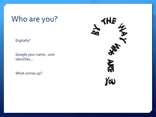Who are you?
Digitally?
Google your name…and
identifies…
What comes up?
 