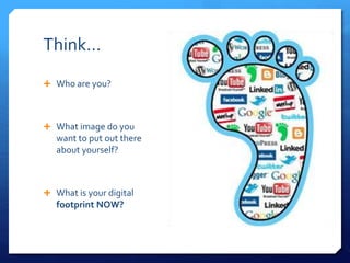Think…
 Who are you?
 What image do you
want to put out there
about yourself?
 What is your digital
footprint NOW?
 