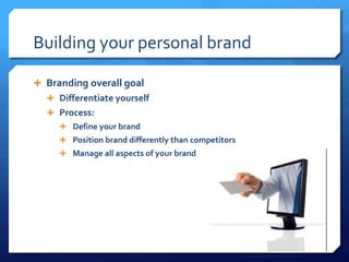 Building your personal brand
 Branding overall goal
 Differentiate yourself
 Process:
 Define your brand
 Position brand differently than competitors
 Manage all aspects of your brand
http://www.personalbrandingblog.com
 