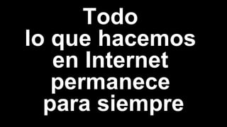 Todo
lo que hacemos
en Internet
permanece
para siempre
 