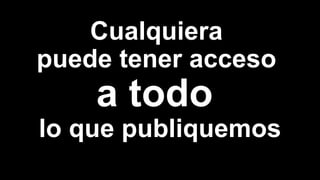 Cualquiera
puede tener acceso
lo que publiquemos
 