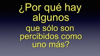 ¿Por qué hay
algunos
que sólo son
percibidos como
uno más?
 