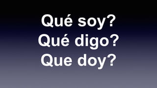 Qué soy?
Qué digo?
Que doy?
 