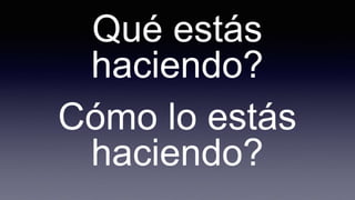 Qué estás
haciendo?
Cómo lo estás
haciendo?
 