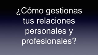 ¿Cómo gestionas
tus relaciones
personales y
profesionales?
 