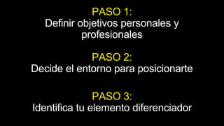 PASO 1:
Definir objetivos personales y
profesionales
PASO 2:
Decide el entorno para posicionarte
PASO 3:
Identifica tu elemento diferenciador
 