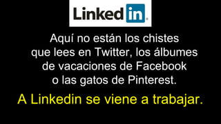 Aquí no están los chistes
que lees en Twitter, los álbumes
de vacaciones de Facebook
o las gatos de Pinterest.
A Linkedin se viene a trabajar.
 