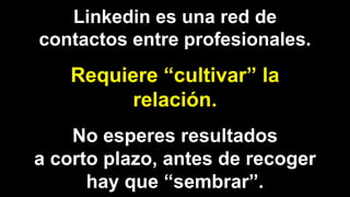 Linkedin es una red de
contactos entre profesionales.
Requiere “cultivar” la
relación.
No esperes resultados
a corto plazo, antes de recoger
hay que “sembrar”.
 