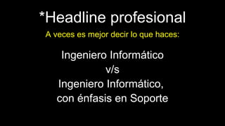*Headline profesional
Ingeniero Informático
v/s
Ingeniero Informático,
con énfasis en Soporte
A veces es mejor decir lo que haces:
 