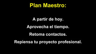 Plan Maestro:
A partir de hoy.
Aprovecha el tiempo.
Retoma contactos.
Repiensa tu proyecto profesional.
 