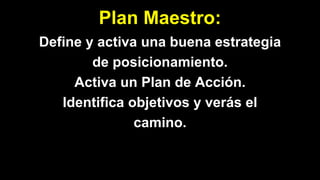 Define y activa una buena estrategia
de posicionamiento.
Activa un Plan de Acción.
Identifica objetivos y verás el
camino.
Plan Maestro:
 