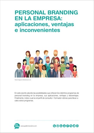 PERSONAL BRANDING
EN LA EMPRESA:
aplicaciones, ventajas
e inconvenientes
En este escrito abordo las posibilidades que ofrecen los distintos programas de
personal branding en la empresa, sus aplicaciones, ventajas y desventajas.
Finalmente, indico cual es el perfil de consultor / formador idóneo para llevar a
cabo estos programas.
Faces image by Shutterstock.com
 