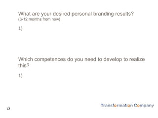 12
What are your desired personal branding results?
(6-12 months from now)
1)
Which competences do you need to develop to realize
this?
1)
 