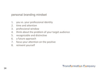 personal branding mindset
1. you vs. your professional identity
2. time and attention
3. professional window
4. think about the problem of your target audience
5. recognizable and distinctive
6. a future approach
7. focus your attention on the positive
8. reinvent yourself
14
 