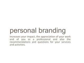 personal branding
Increases your impact, the appreciation of your work
and of you as a professional and also the
recommendations and questions for your services
and activities.
 