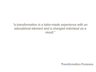 “a transformation is a tailor-made experience with an
educational element and a changed individual as a
result.”
 