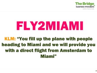 FLY2MIAMI
 KLM: “You fill up the plane with people
heading to Miami and we will provide you
 with a direct flight from Amsterdam to
                  Miami”

                                           38
 