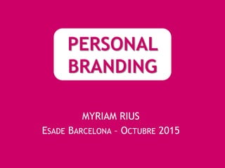 MYRIAM RIUS
ESADE BARCELONA – OCTUBRE 2015
PERSONAL
BRANDING
 