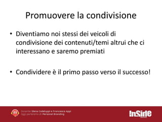Promuovere la condivisione 
• Diventiamo noi stessi dei veicoli di 
condivisione dei contenuti/temi altrui che ci 
interessano e saremo premiati 
• Condividere è il primo passo verso il successo! 
 