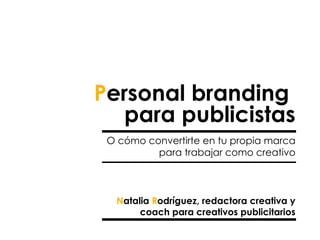 Personal branding
   para publicistas
 O cómo convertirte en tu propia marca
          para trabajar como creativo



  Natalia Rodríguez, redactora creativa y
       coach para creativos publicitarios
 