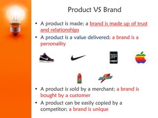 Product VS Brand
• A product is made; a brand is made up of trust
  and relationships
• A product is a value delivered; a ...