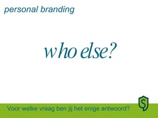 who else? personal branding Voor welke vraag ben jij het enige antwoord? 