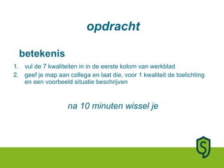 betekenis vul de 7 kwaliteiten in in de eerste kolom van werkblad geef je map aan collega en laat die, voor 1 kwaliteit de toelichting en een voorbeeld situatie beschrijven opdracht na 10 minuten wissel je 