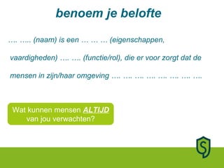 benoem je belofte … . ….. (naam) is een … … … (eigenschappen,  vaardigheden) …. …. (functie/rol), die er voor zorgt dat de  mensen in zijn/haar omgeving …. …. …. …. …. …. …. ….  Wat kunnen mensen  ALTIJD  van jou verwachten? 
