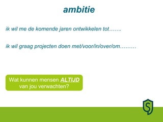 ambitie ik wil me de komende jaren ontwikkelen tot……. ik wil graag projecten doen met/voor/in/over/om……… Wat kunnen mensen  ALTIJD  van jou verwachten? 