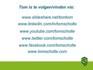 www.linkedin.com/in/tomscholte www.twitter.com/tomscholte www.tomscholte.com www.facebook.com/tomscholte Tom is te volgen/vinden via: www.slideshare.net/tomtom www.youtube.com/tomscholte 