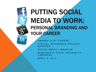 PUTTING SOCIAL
MEDIA TO WORK:
PERSONAL BRANDING AND
YOUR CAREER
  A M A N D A C L AY P O W E R S
  VIRTUAL REFERENCE PROJECT
  MANAGER
  SOCIAL MEDIA LIBRARIAN
  M I S S I S S I P P I S TAT E U N I V E R S I T Y
  LIBRARIES
  APRIL 5, 2012
 
