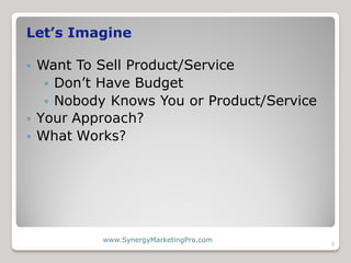 Let’s Imagine

 Want To Sell Product/Service
    Don’t Have Budget
    Nobody Knows You or Product/Service
 Your Appro...