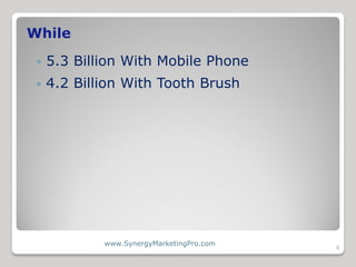 While
    5.3 Billion With Mobile Phone
    4.2 Billion With Tooth Brush




             www.SynergyMarketingPro.com
  ...