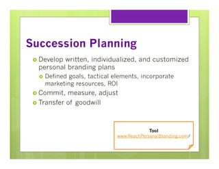 Succession Planning
›  Develop

written, individualized, and customized
personal branding plans
›  Defined

goals, tactical elements, incorporate
marketing resources, ROI

›  Commit,

measure, adjust
›  Transfer of goodwill

Tool
www.ReachPersonalBranding.com/

 