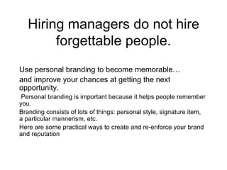 Hiring managers do not hire forgettable people. Use personal branding to become memorable… and improve your chances at getting the next opportunity. ,[object Object]