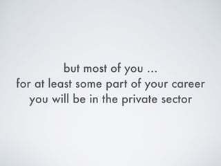 but for most of you … 
for at least some part of your career
you will be in the private sector
 