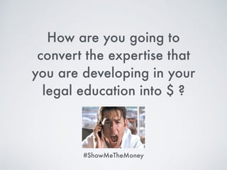 How are you going to
convert the expertise that
you are developing in your
legal education into $ ?
#ShowMeTheMoney
 