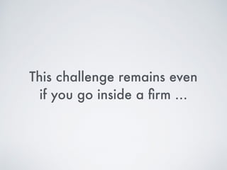 This challenge remains even
if you go inside a ﬁrm …
 