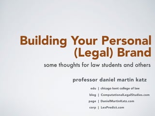 Building Your Personal
(Legal) Brand
some thoughts for law students and others
professor daniel martin katz
blog | ComputationalLegalStudies.com
corp | LexPredict.com
page | DanielMartinKatz.com
edu | chicago kent college of law
 