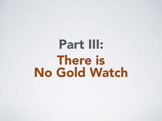 There is
No Gold Watch
Part III:
 