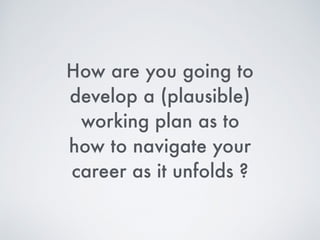 How are you going to
develop a (plausible)
working plan regarding
how to navigate your
career as it unfolds ?
 