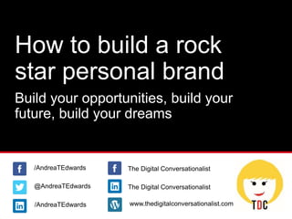 How to build a rock
star personal brand
Build your opportunities, build your
future, build your dreams
@AndreaTEdwards
/AndreaTEdwards
/AndreaTEdwards www.thedigitalconversationalist.com
The Digital Conversationalist
The Digital Conversationalist
 
