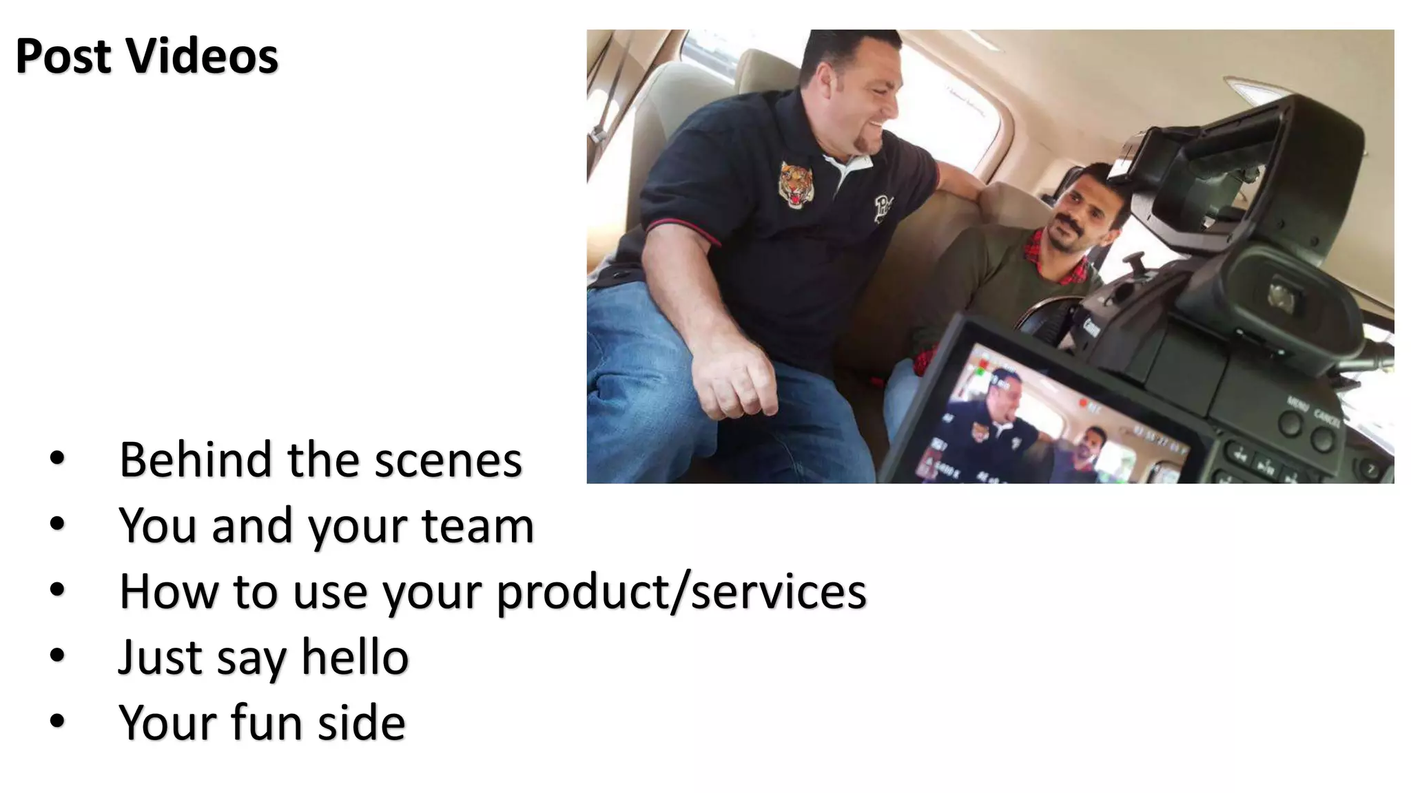 Post Videos
• Behind the scenes
• You and your team
• How to use your product/services
• Just say hello
• Your fun side
 
